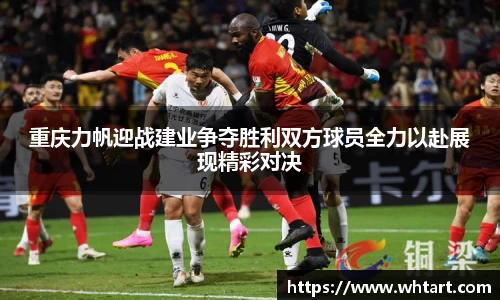 重庆力帆迎战建业争夺胜利双方球员全力以赴展现精彩对决